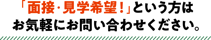 「面接・見学希望！」という方は お気軽にお問い合わせください。